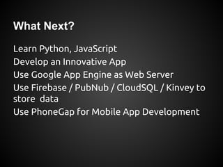 What Next?
Learn Python, JavaScript
Develop an Innovative App
Use Google App Engine as Web Server
Use Firebase / PubNub / CloudSQL / Kinvey to
store data
Use PhoneGap for Mobile App Development
 