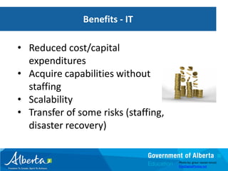 Benefits - IT   Benefits - IT

• Reduced cost/capital
  expenditures
• Acquire capabilities without
  staffing
• Scalability
• Transfer of some risks (staffing,
  disaster recovery)


                                      Photo by: graur razvan ionut/
                                      FreeDigitalPhotos.net
 