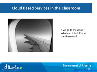 Cloud Based Services in the Classroom




                          If we go to the cloud?
                          What can it look like in
                          the classroom?




                                      Photo by: Daniel*1977 -
                                      http://www.flickr.com/photos/didmyself/
 