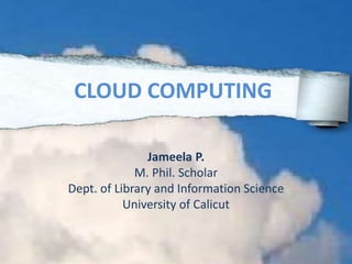 Jameela P.
M. Phil. Scholar
Dept. of Library and Information Science
University of Calicut
CLOUD COMPUTING
 