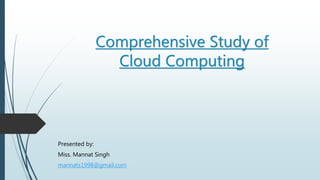 Comprehensive Study of
Cloud Computing
Presented by:
Miss. Mannat Singh
mannats1998@gmail.com
 