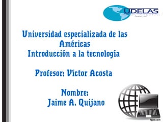 Universidad especializada de las
Américas
Introducción a la tecnología
Profesor: Víctor Acosta
Nombre:
Jaime A. Quijano
 