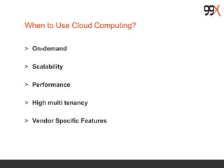 When to Use Cloud Computing?
> On-demand
> Scalability
> Performance
> High multi tenancy
> Vendor Specific Features
 