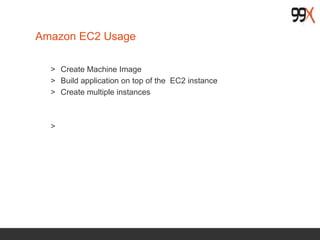 Amazon EC2 Usage
> Create Machine Image
> Build application on top of the EC2 instance
> Create multiple instances
>
 