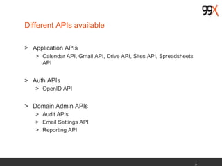 34
Different APIs available
> Application APIs
> Calendar API, Gmail API, Drive API, Sites API, Spreadsheets
API
> Auth APIs
> OpenID API
> Domain Admin APIs
> Audit APIs
> Email Settings API
> Reporting API
 