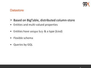 38
Datastore
> Based on BigTable, distributed column-store
• Entities and multi-valued properties
• Entities have unique key & a type (kind)
• Flexible schema
• Queries by GQL
 