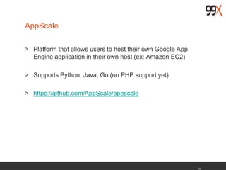 39
AppScale
> Platform that allows users to host their own Google App
Engine application in their own host (ex: Amazon EC2)
> Supports Python, Java, Go (no PHP support yet)
> https://github.com/AppScale/appscale
 