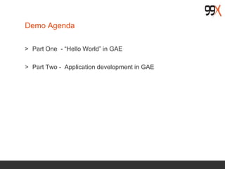 Demo Agenda
> Part One - “Hello World” in GAE
> Part Two - Application development in GAE
 