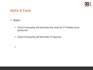 Myths & Facts
> Myths
> Cloud Computing will eliminate the need for IT Infrastructure
personnel
> Cloud Computing will eliminate IT expense
>
 
