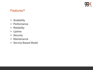 Features?
> Scalability
> Performance
> Reliability
> Uptime
> Security
> Maintenance
> Service Based Model
 