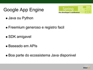 Google App Engine
  Java ou Python

  Freemium generoso e registro facil

  SDK amigavel

  Baseado em APIs

  Boa parte do ecossistema Java disponivel
 