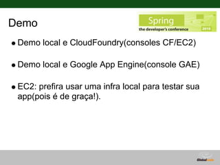 Demo
 Demo local e CloudFoundry(consoles CF/EC2)

 Demo local e Google App Engine(console GAE)

 EC2: prefira usar uma infra local para testar sua
 app(pois é de graça!).
 