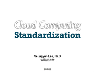 Cloud Computing
Standardization

    Seungyun Lee, Ph.D
       <syl@etri.re.kr>
 