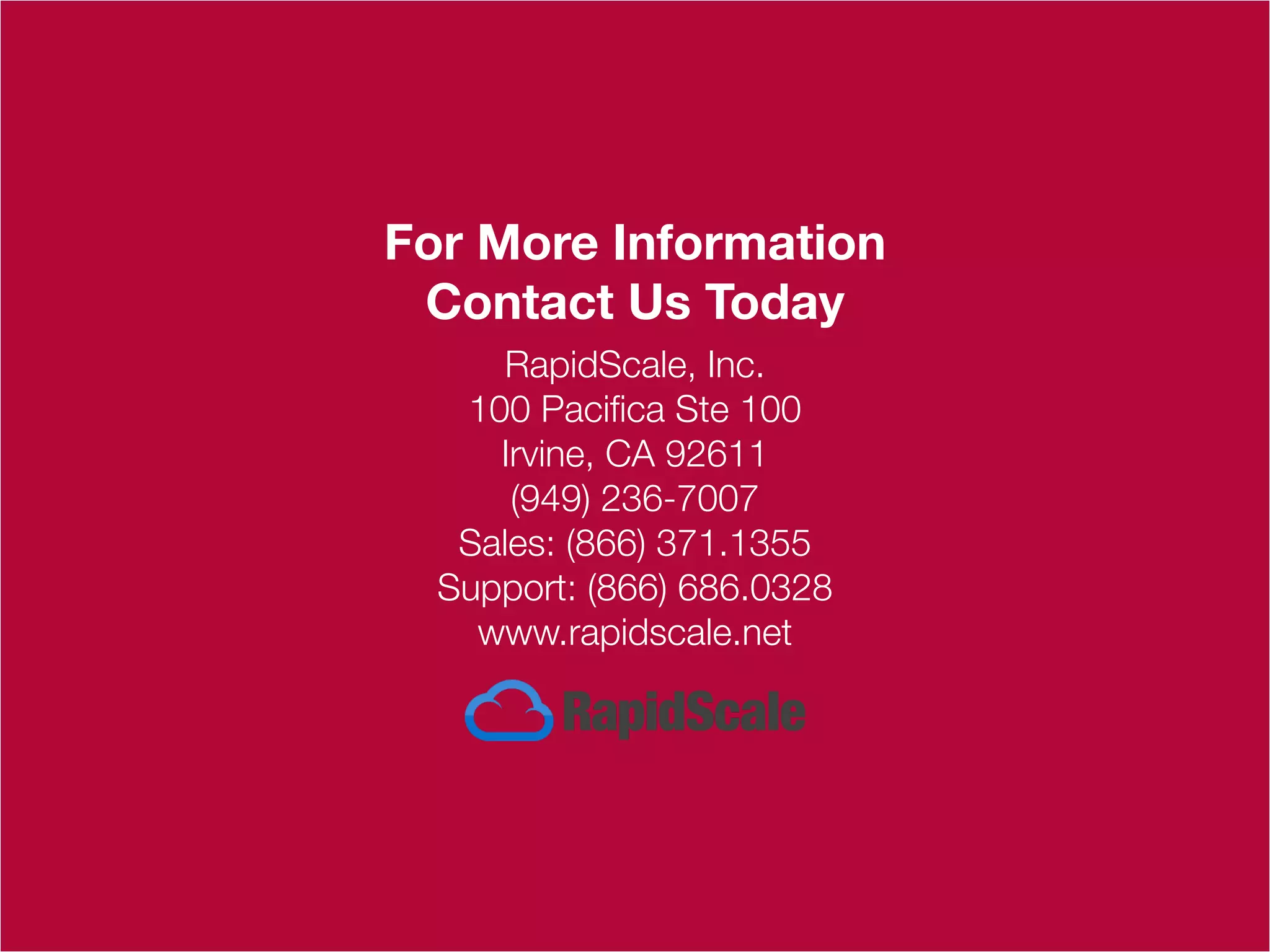 RapidScale, Inc.
100 Pacifica Ste 100
Irvine, CA 92611
(949) 236-7007
Sales: (866) 371.1355
Support: (866) 686.0328
www.rapidscale.net
For More Information
Contact Us Today
 