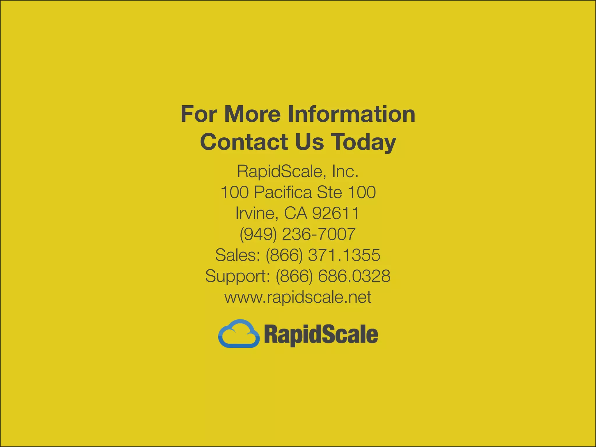 RapidScale, Inc.
100 Pacifica Ste 100
Irvine, CA 92611
(949) 236-7007
Sales: (866) 371.1355
Support: (866) 686.0328
www.rapidscale.net
For More Information
Contact Us Today
 