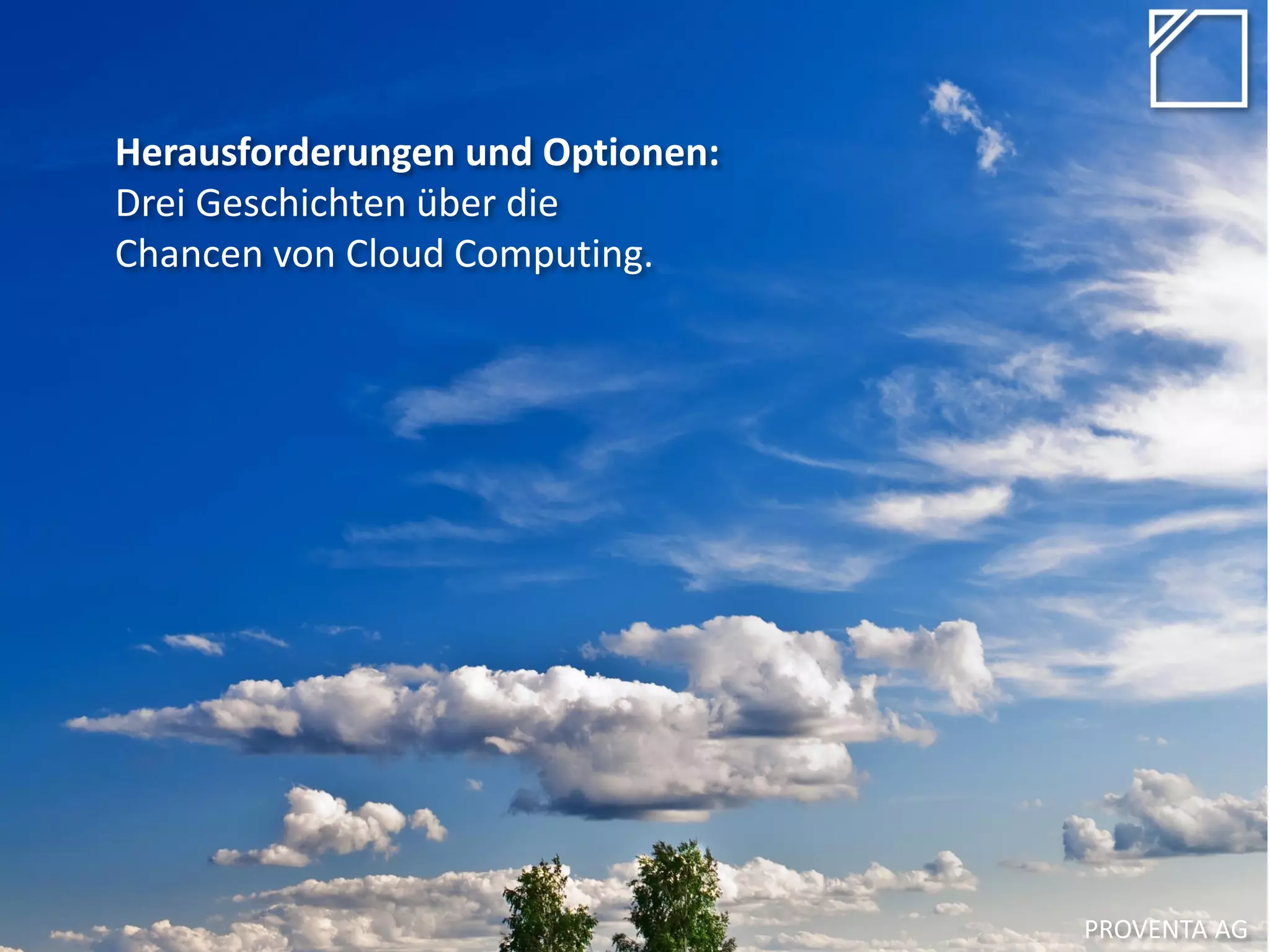 Herausforderungen und Optionen:
Drei Geschichten über die
Chancen von Cloud Computing.
PROVENTA AG
 