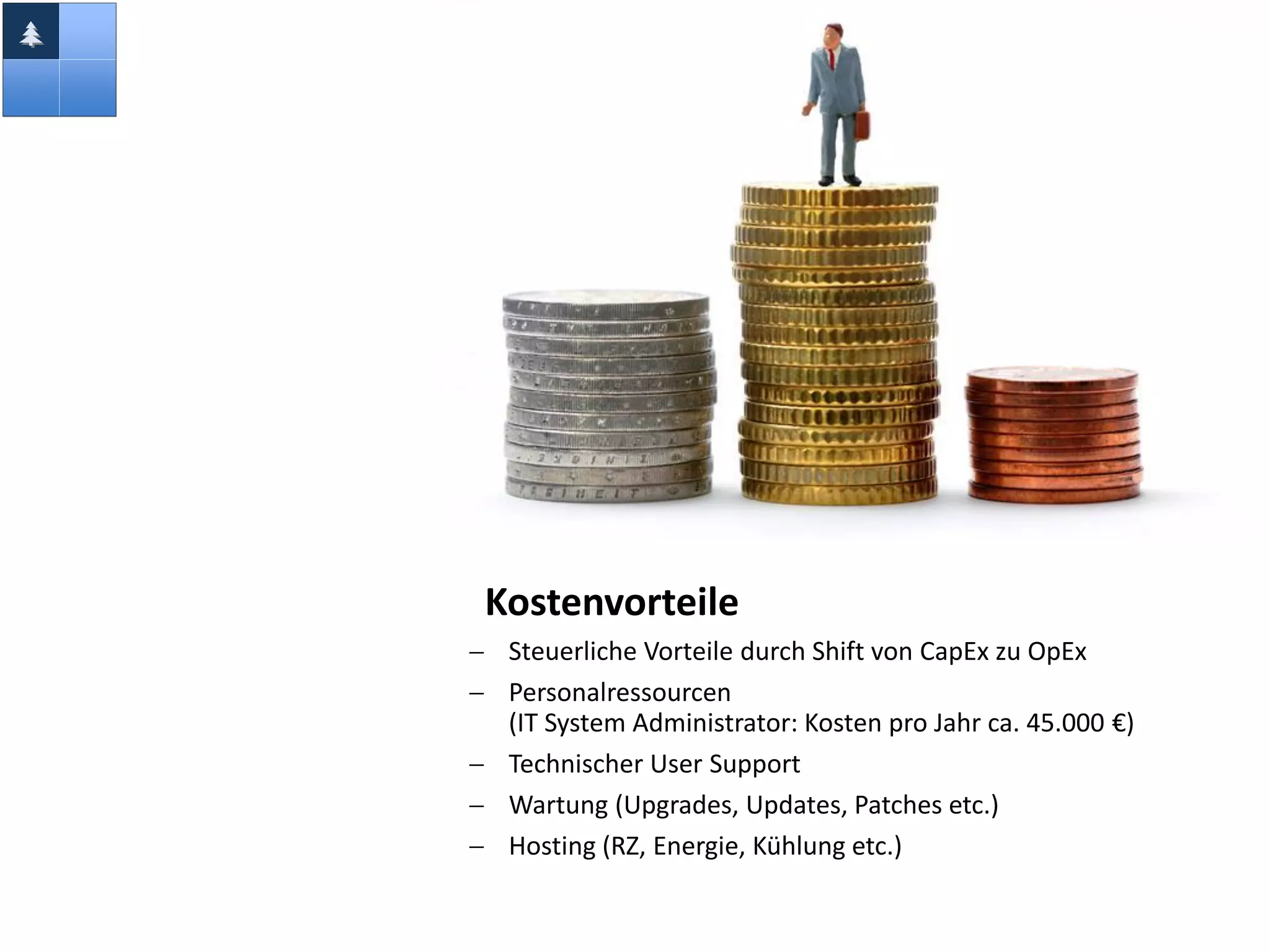 •Kostenvorteile
 Steuerliche Vorteile durch Shift von CapEx zu OpEx
 Personalressourcen
(IT System Administrator: Kosten pro Jahr ca. 45.000 €)
 Technischer User Support
 Wartung (Upgrades, Updates, Patches etc.)
 Hosting (RZ, Energie, Kühlung etc.)
 