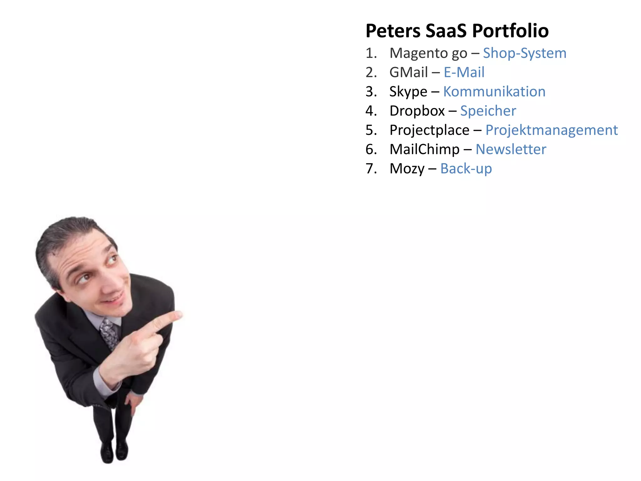 Peters SaaS Portfolio
1. Magento go – Shop-System
2. GMail – E-Mail
3. Skype – Kommunikation
4. Dropbox – Speicher
5. Projectplace – Projektmanagement
6. MailChimp – Newsletter
7. Mozy – Back-up
 