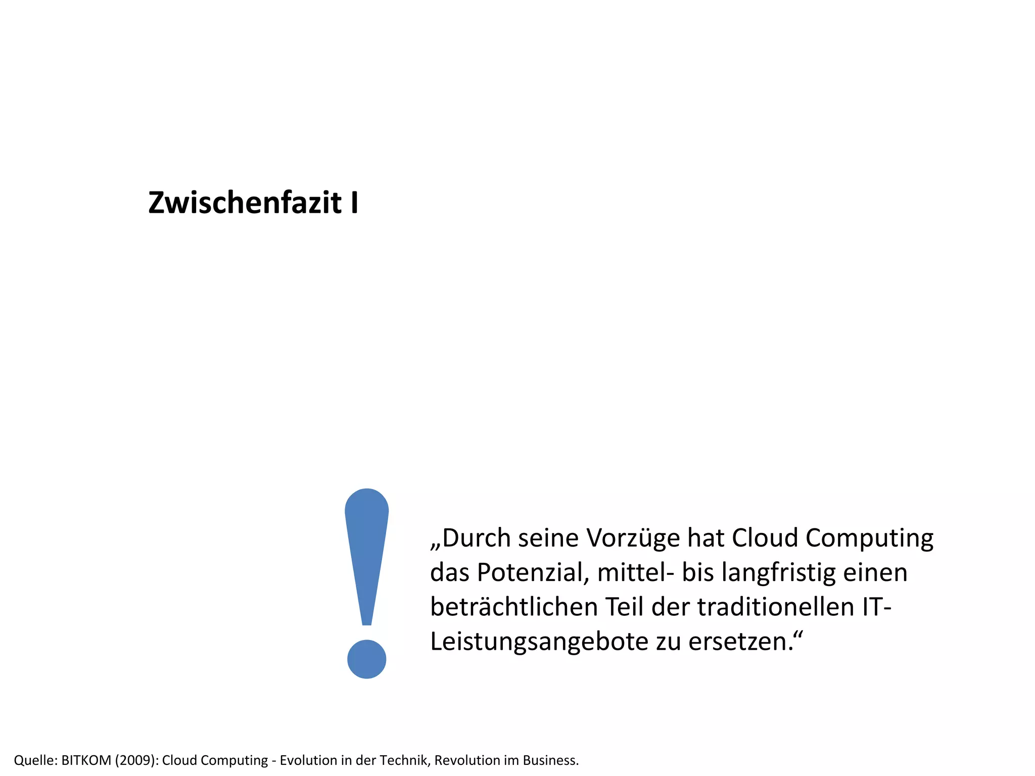 „Durch seine Vorzüge hat Cloud Computing
das Potenzial, mittel- bis langfristig einen
beträchtlichen Teil der traditionellen IT-
Leistungsangebote zu ersetzen.“
!
Zwischenfazit I
Quelle: BITKOM (2009): Cloud Computing - Evolution in der Technik, Revolution im Business.
 