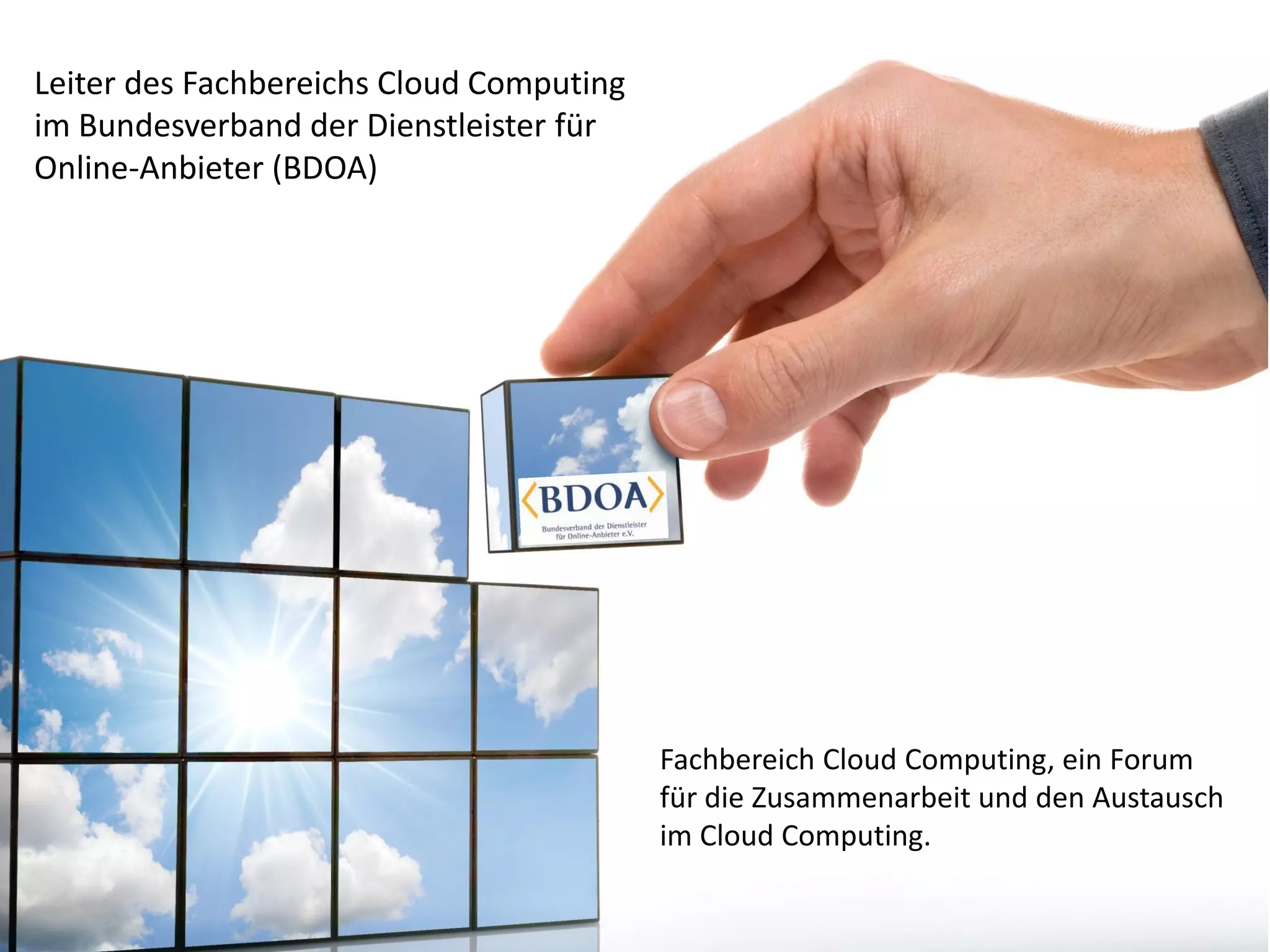 Fachbereich Cloud Computing, ein Forum
für die Zusammenarbeit und den Austausch
im Cloud Computing.
Leiter des Fachbereichs Cloud Computing
im Bundesverband der Dienstleister für
Online-Anbieter (BDOA)
 