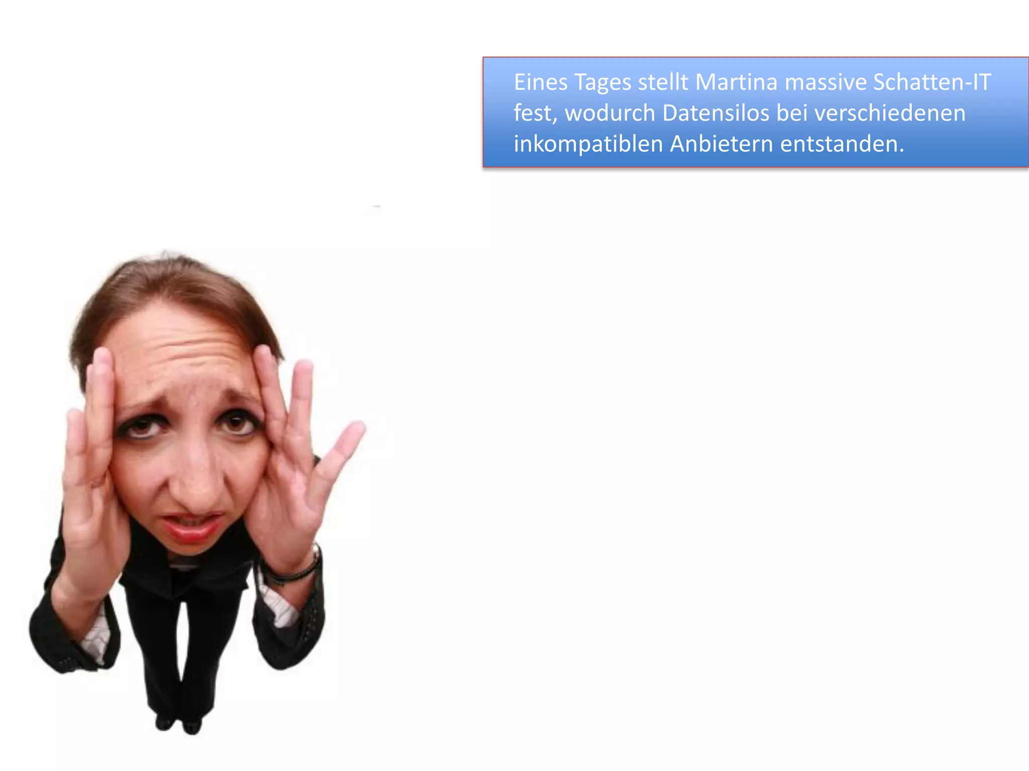 Eines Tages stellt Martina massive Schatten-IT
fest, wodurch Datensilos bei verschiedenen
inkompatiblen Anbietern entstanden.
 