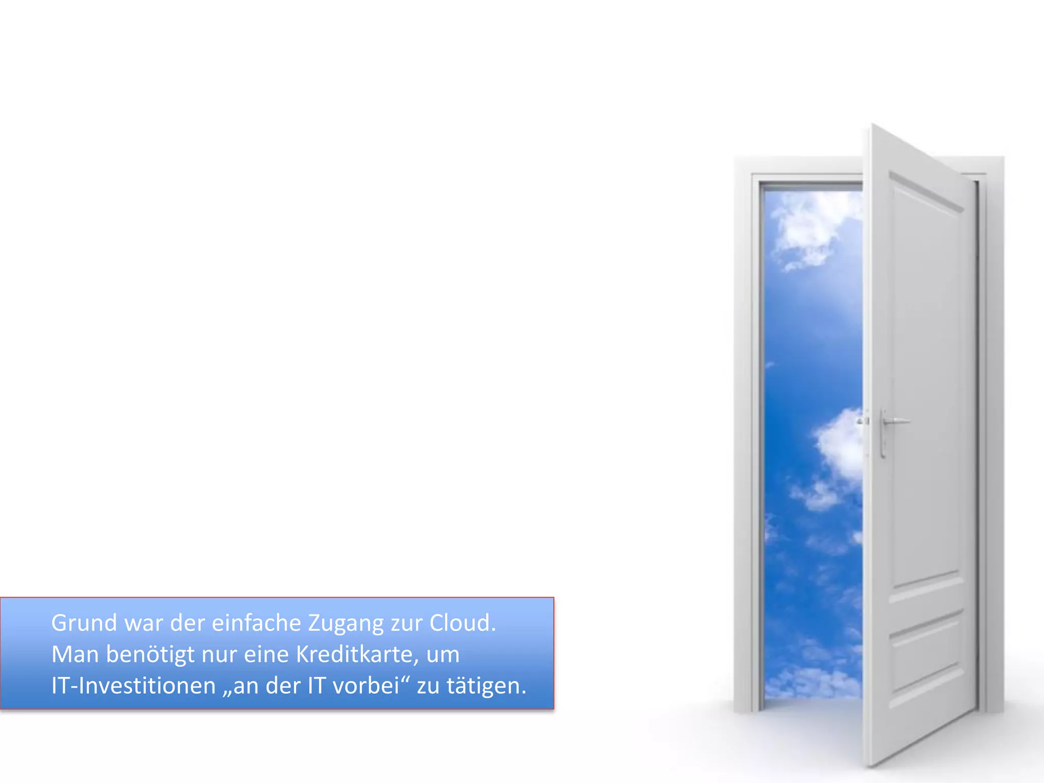 Grund war der einfache Zugang zur Cloud.
Man benötigt nur eine Kreditkarte, um
IT-Investitionen „an der IT vorbei“ zu tätigen.
 