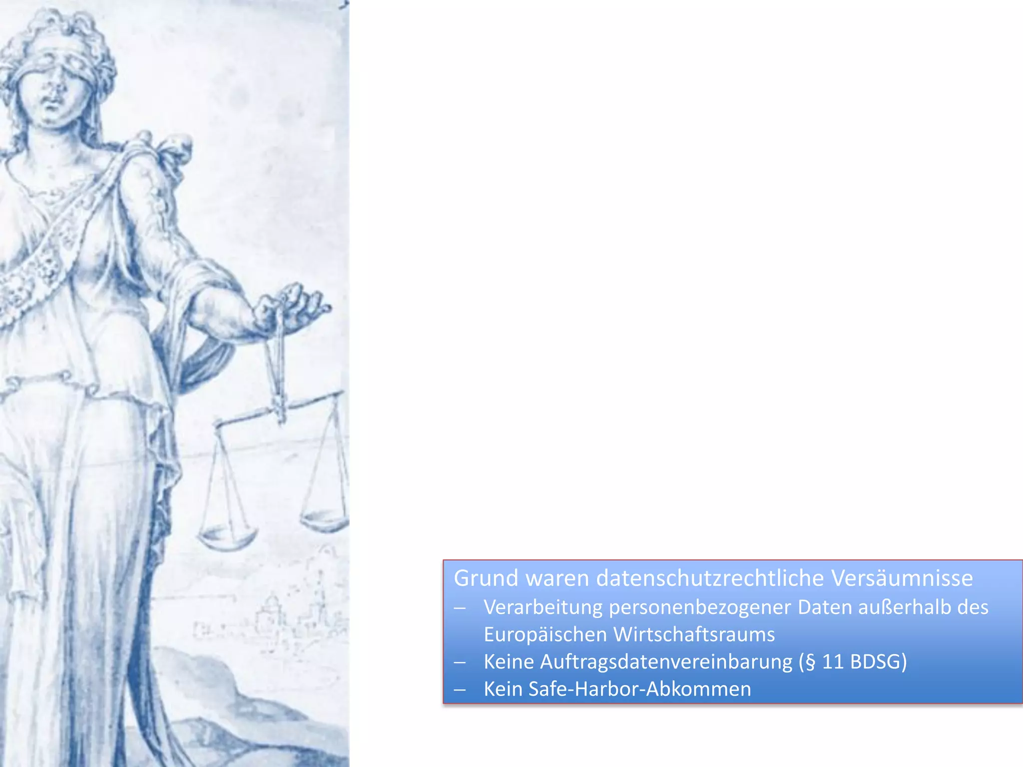 Grund waren datenschutzrechtliche Versäumnisse
 Verarbeitung personenbezogener Daten außerhalb des
Europäischen Wirtschaftsraums
 Keine Auftragsdatenvereinbarung (§ 11 BDSG)
 Kein Safe-Harbor-Abkommen
 