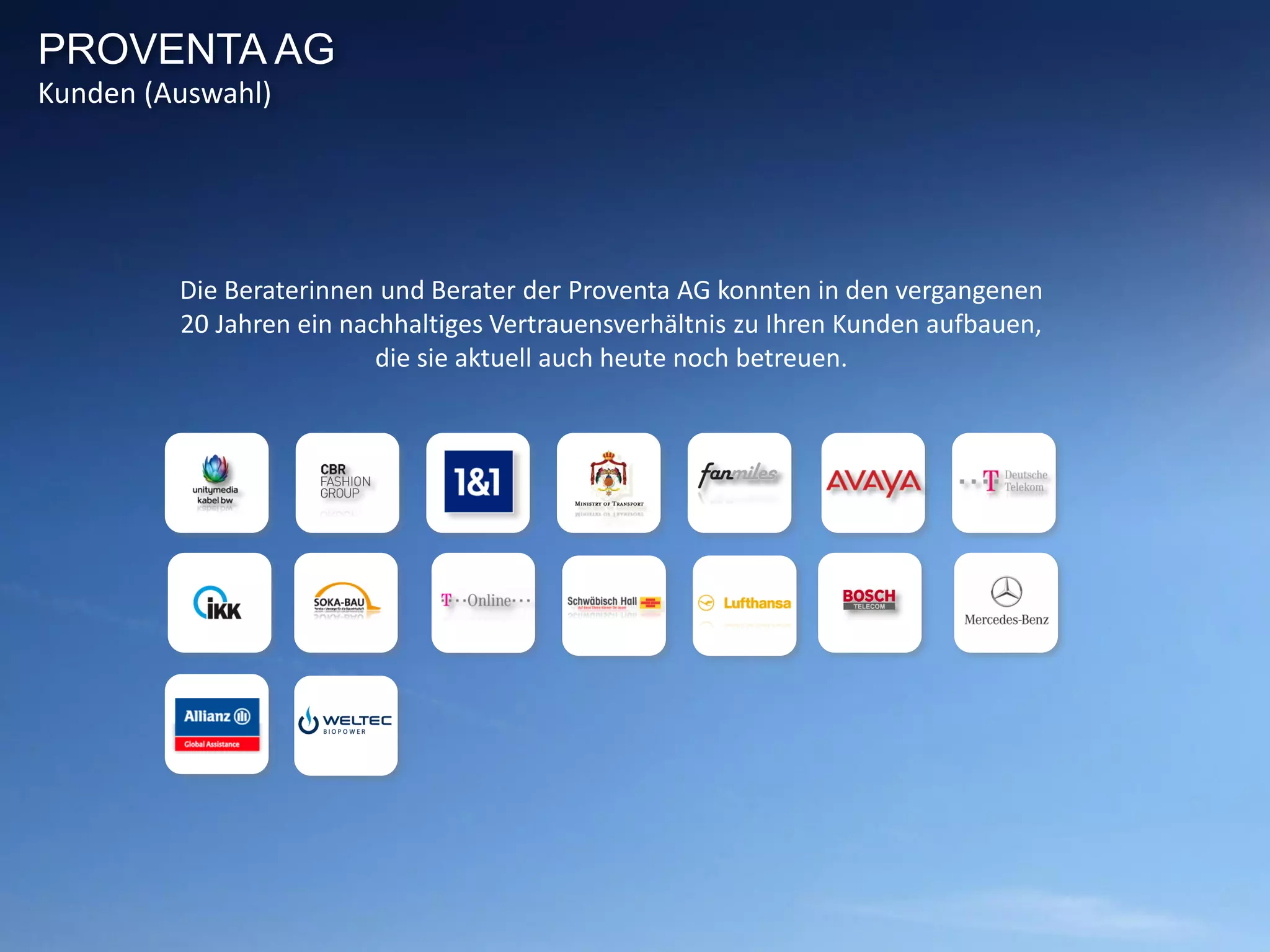 Die Beraterinnen und Berater der Proventa AG konnten in den vergangenen
20 Jahren ein nachhaltiges Vertrauensverhältnis zu Ihren Kunden aufbauen,
die sie aktuell auch heute noch betreuen.
PROVENTA AG
Kunden (Auswahl)
 