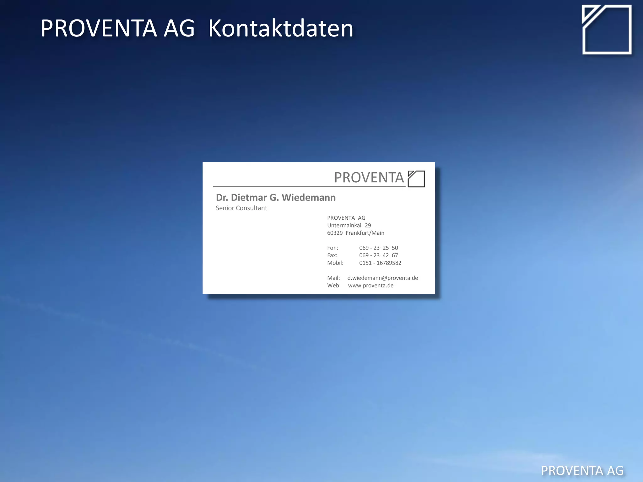 PROVENTA AG
PROVENTA
Dr. Dietmar G. Wiedemann
Senior Consultant
PROVENTA AG
Untermainkai 29
60329 Frankfurt/Main
Fon: 069 - 23 25 50
Fax: 069 - 23 42 67
Mobil: 0151 - 16789582
Mail: d.wiedemann@proventa.de
Web: www.proventa.de
PROVENTA AG Kontaktdaten
 