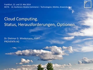 Cloud Computing.
Status, Herausforderungen, Optionen.
Dr. Dietmar G. Wiedemann, PMP®
PROVENTA AG
Frankfurt, 12. und 13. Mai 2014
MCTA - 14. Konferenz Mobile Commerce – Technologien, Märkte, Anwendungen
PROVENTA AG
 