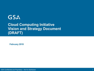 Cloud Computing Initiative Vision and Strategy Document (DRAFT) February 2010 GSA Confidential and Proprietary – Not for Distribution 