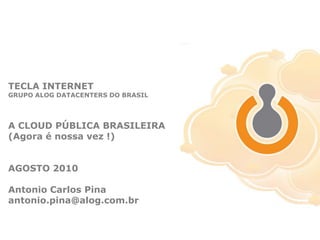 TECLA INTERNETGRUPO ALOG DATACENTERS DO BRASILA CLOUD PÚBLICA BRASILEIRA(Agora é nossa vez !)AGOSTO 2010Antonio Carlos Pinaantonio.pina@alog.com.br 