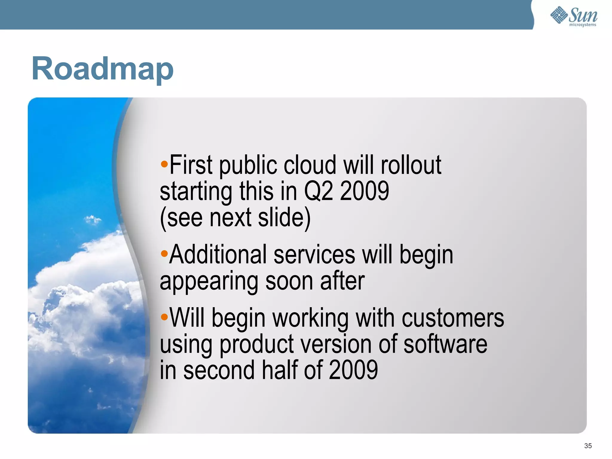 Roadmap First public cloud will rollout starting this in Q2 2009  (see next slide) Additional services will begin appearing soon after Will begin working with customers using product version of software  in second half of 2009 