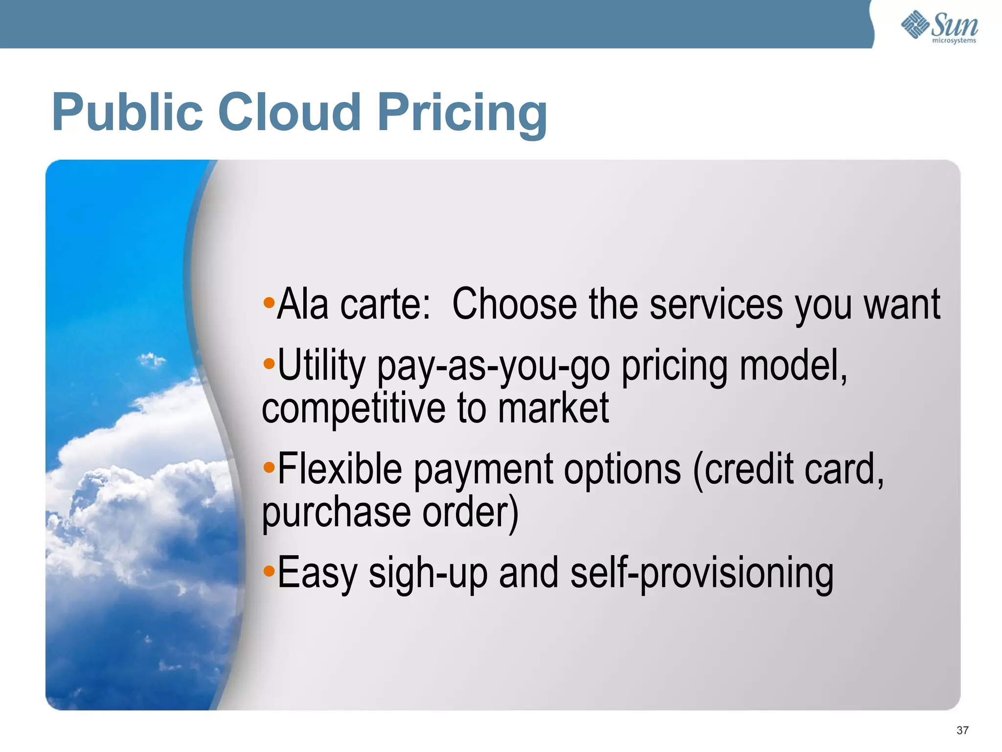 Public Cloud Pricing Ala carte:  Choose the services you want Utility pay-as-you-go pricing model, competitive to market Flexible payment options (credit card, purchase order) Easy sigh-up and self-provisioning 