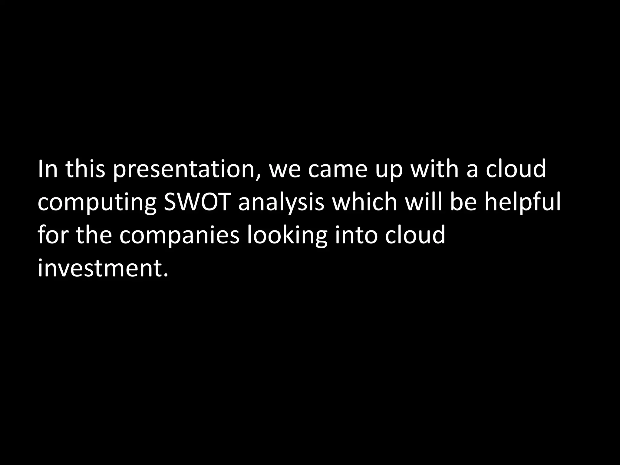 In this presentation, we came up with a cloud
computing SWOT analysis which will be helpful
for the companies looking into cloud
investment.
 