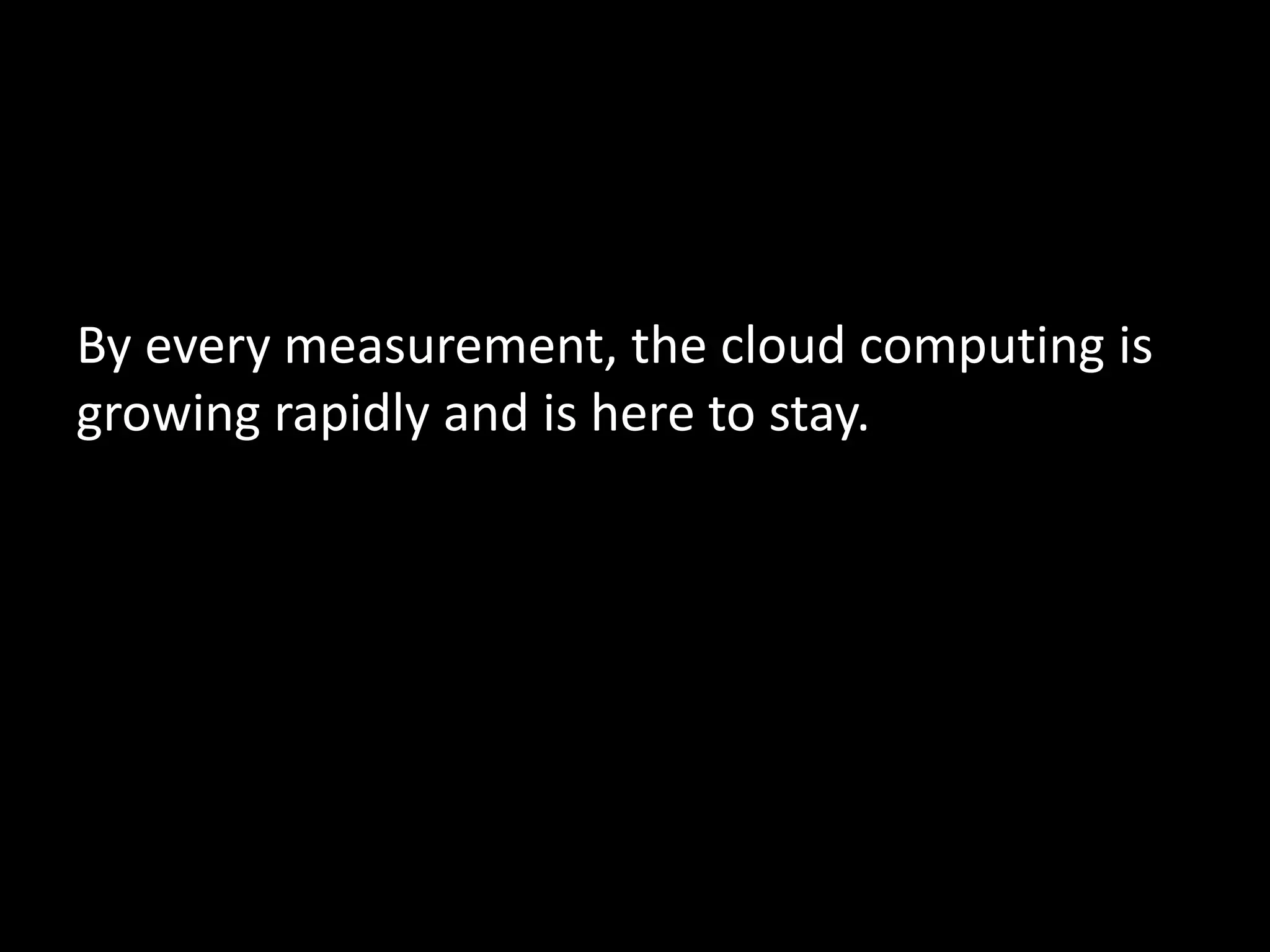 By every measurement, the cloud computing is
growing rapidly and is here to stay.
 