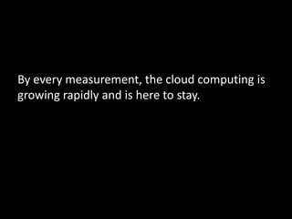 By every measurement, the cloud computing is
growing rapidly and is here to stay.
 