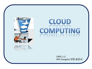 CLOUD COMPUTING 2009.1.11 DPE Evangelist 인턴 송은비 