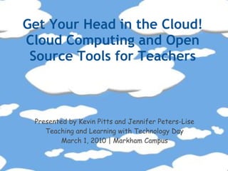 Get Your Head in the Cloud!
Cloud Computing and Open
 Source Tools for Teachers



 Presented by Kevin Pitts and Jennifer Peters-Lise
    Teaching and Learning with Technology Day
         March 1, 2010 | Markham Campus
 
