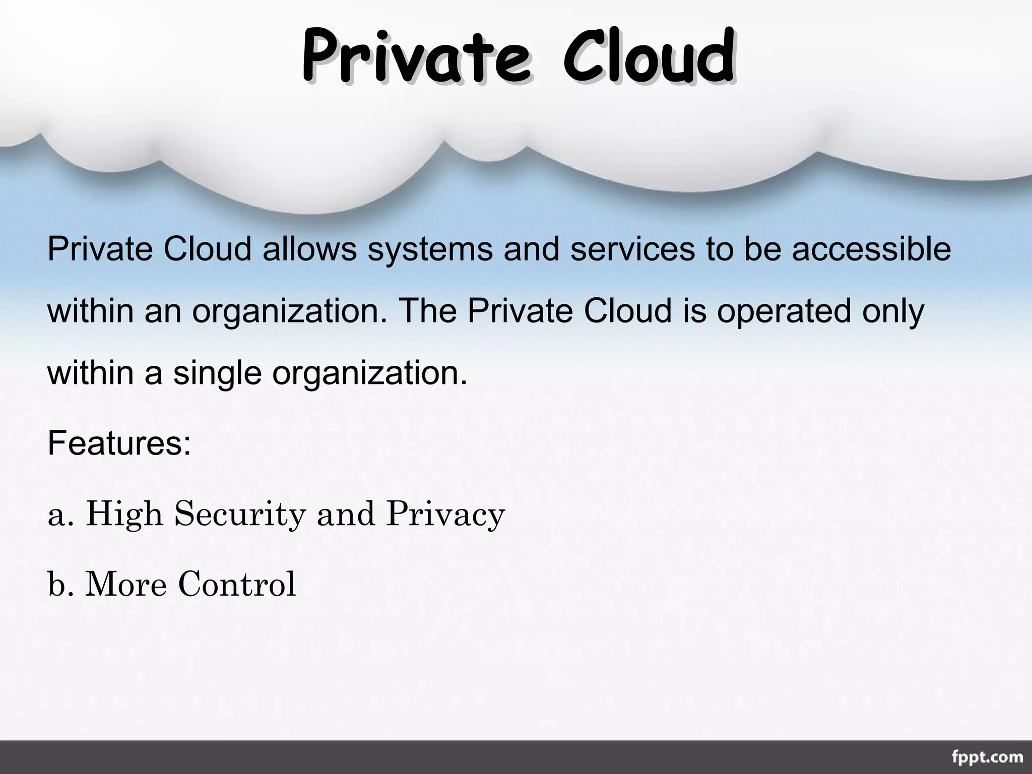 Private CloudPrivate Cloud
Private Cloud allows systems and services to be accessible
within an organization. The Private Cloud is operated only
within a single organization.
Features:
a. High Security and Privacy
b. More Control
 