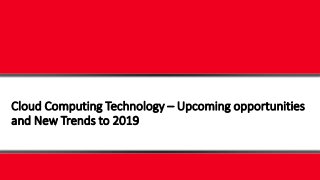 Cloud Computing Technology – Upcoming opportunities
and New Trends to 2019
 