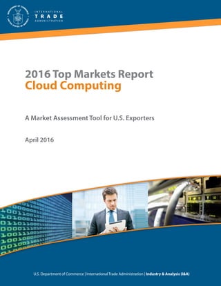 2016 Top Markets Report
Cloud Computing
A Market Assessment Tool for U.S. Exporters
U.S. Department of Commerce | International Trade Administration | Industry & Analysis (I&A)
April 2016
 