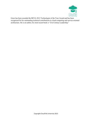 Copyright CloudTek University 2015
Greer has been awarded the BEYA 2012 Technologist of the Year Award and has been
recognized for his outstanding technical contributions to cloud computing and service-oriented
architecture. He is an author; his most recent book is “21st Century Leadership.”
 