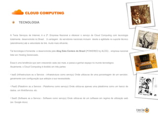      SEGURANÇA:            Menor risco de falhas, devido à arquitetura em nuvem, facilitando 	                  a manutenção de Hardware/software,  além da 	                  infraestrutura com sistemas  de monitoramento 24 horas                                             por dia com segurança Física e Lógica.     CUSTO OTIMIZADO: A arquitetura em nuvem permite otimização de custos já que o                                             cliente consegue alocar recursos  de acordo com sua necessidade.CLOUD COMPUTING DIFERENCIAIS – SERVER COMUM  x  CLOUD COMPUTINGSERVIDOR COMUMSERV 02ociosoSituação do servidor do cliente em 80% do tempoPico de demanda em 20% do tempoem usoDEMANDADEMANDAociosoem usoem usoem usoDEMANDASERV 01SERV 01SERV 01