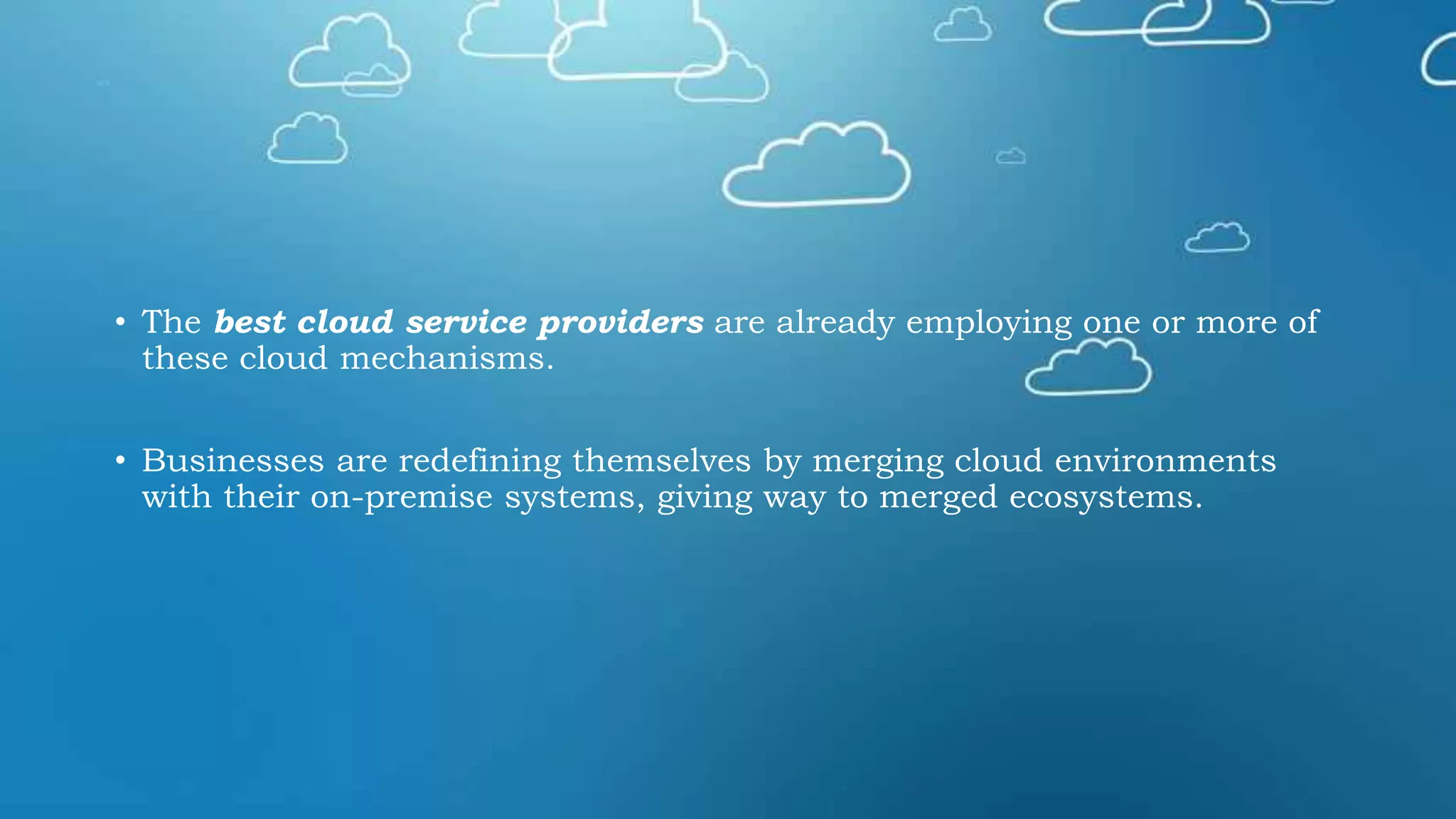 • The best cloud service providers are already employing one or more of
these cloud mechanisms.
• Businesses are redefining themselves by merging cloud environments
with their on-premise systems, giving way to merged ecosystems.
 