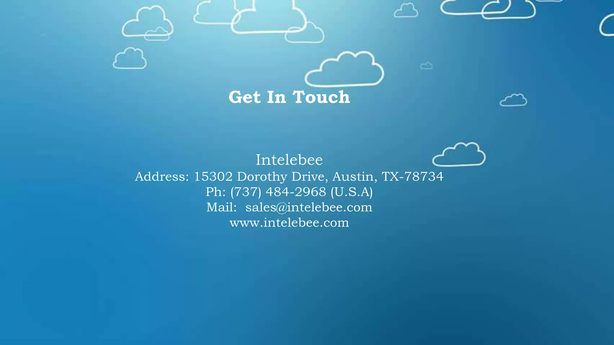 Get In Touch
Intelebee
Address: 15302 Dorothy Drive, Austin, TX-78734
Ph: (737) 484-2968 (U.S.A)
Mail: sales@intelebee.com
www.intelebee.com
 