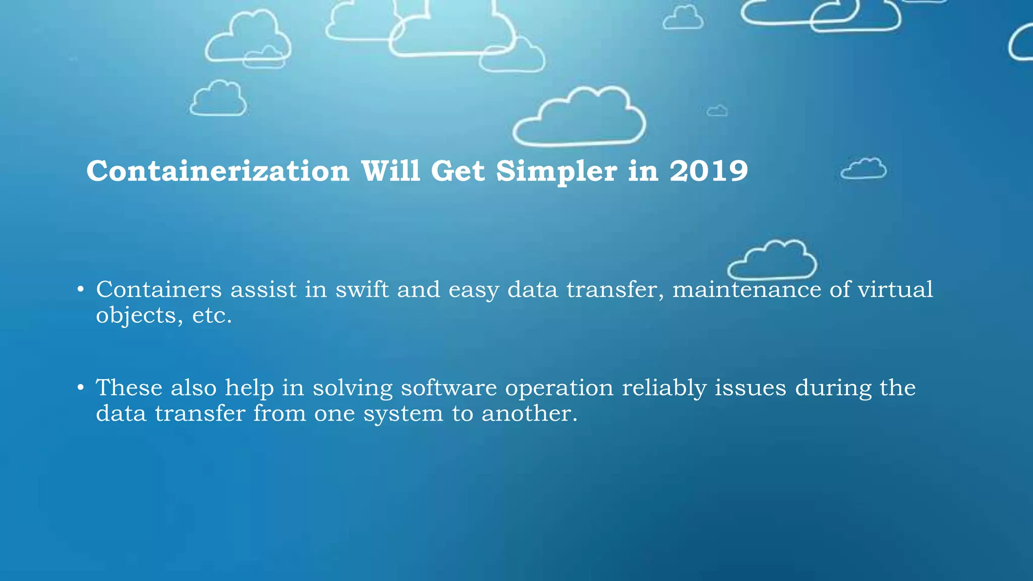 Containerization Will Get Simpler in 2019
• Containers assist in swift and easy data transfer, maintenance of virtual
objects, etc.
• These also help in solving software operation reliably issues during the
data transfer from one system to another.
 