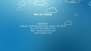 Get In Touch
Intelebee
Address: 15302 Dorothy Drive, Austin, TX-78734
Ph: (737) 484-2968 (U.S.A)
Mail: sales@intelebee.com
www.intelebee.com
 