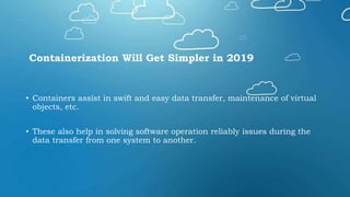 Containerization Will Get Simpler in 2019
• Containers assist in swift and easy data transfer, maintenance of virtual
objects, etc.
• These also help in solving software operation reliably issues during the
data transfer from one system to another.
 