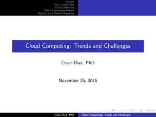 Outline
First a brief intro
Cloud Deﬁnition
Cloud Computing Market
Big Data on Cloud Computing
Cloud Computing: Trends and Challenges
Cesar Diaz. PhD
November 26, 2015
Cesar Diaz. PhD Cloud Computing: Trends and Challenges
 